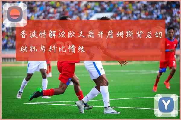 香波特解读欧文离开詹姆斯背后的动机与科比情结